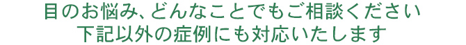 目のお悩み、どんなことでもご相談ください下記以外の症例にも対応いたします