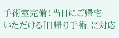 手術室完備！当日にご帰宅いただける「日帰り手術」に対応