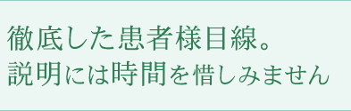 徹底した患者様目線。説明には時間を惜しみません