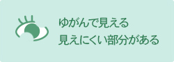 ゆがんで見える・見えにくい部分がある